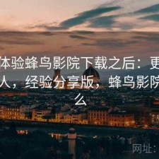 实际体验蜂鸟影院下载之后：更适合哪些人，经验分享版，蜂鸟影院是什么