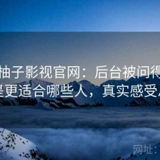 聊聊柚子影视官网：后台被问得最多的是更适合哪些人，真实感受总结