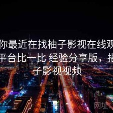 如果你最近在找柚子影视在线观看和同类平台比一比 经验分享版，播放柚子影视视频