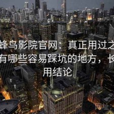 关于蜂鸟影院官网：真正用过之后才知道有哪些容易踩坑的地方，长期使用结论