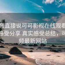 不拐弯直接说可可影视在线观看长期使用感受分享 真实感受总结，可可视频最新网站