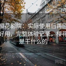 关于樱花影院：实际使用后再回头看好不好用，完整体验记录，樱花影视是干什么的