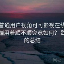 站在普通用户视角可可影视在线观看电脑端用着顺不顺究竟如何？ 踩坑后的总结
