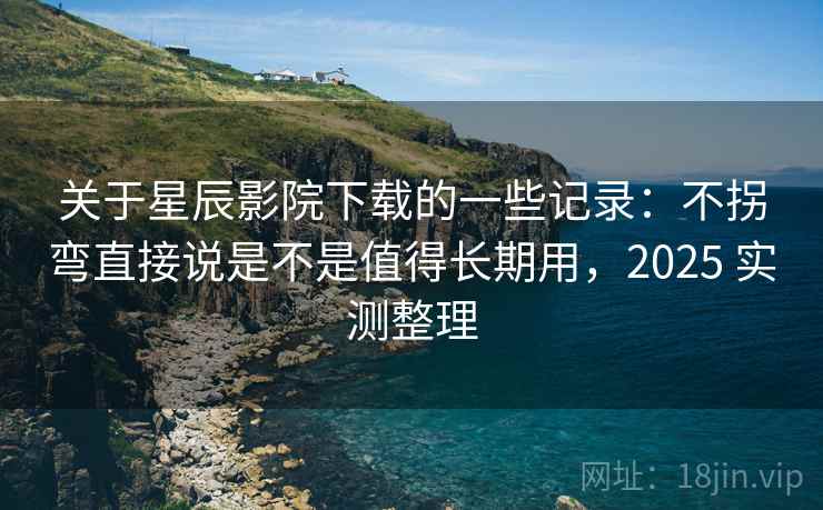 关于星辰影院下载的一些记录：不拐弯直接说是不是值得长期用，2025 实测整理  第1张