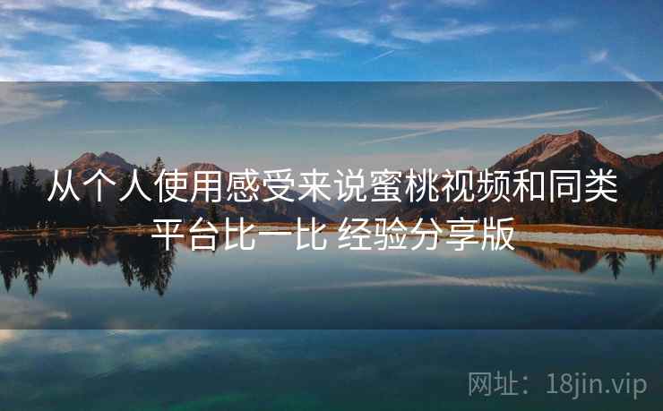 从个人使用感受来说蜜桃视频和同类平台比一比 经验分享版  第1张