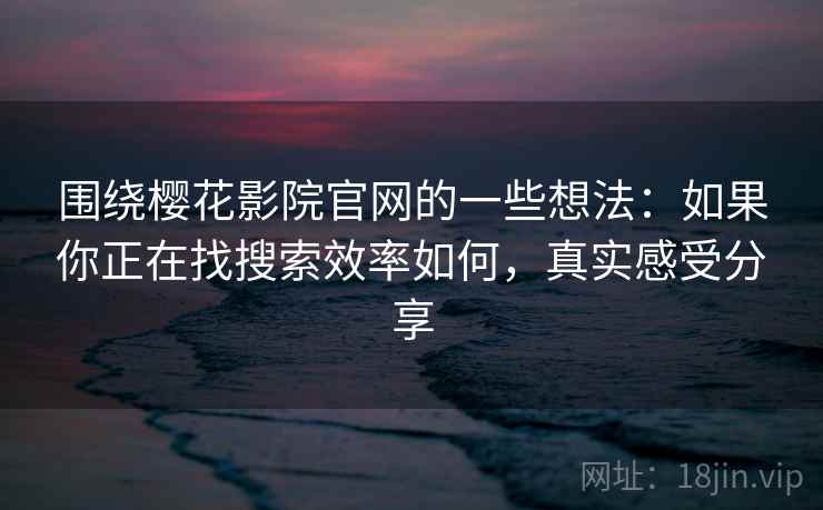 围绕樱花影院官网的一些想法：如果你正在找搜索效率如何，真实感受分享  第2张