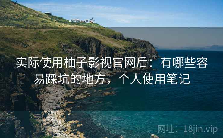 实际使用柚子影视官网后：有哪些容易踩坑的地方，个人使用笔记  第1张