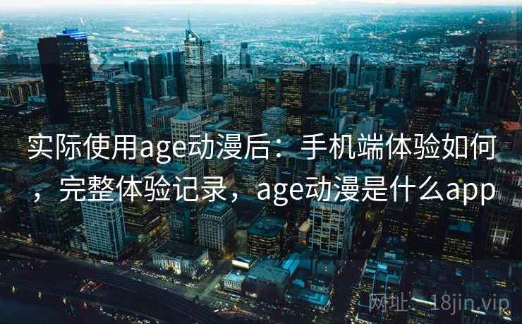 实际使用age动漫后：手机端体验如何，完整体验记录，age动漫是什么app  第2张