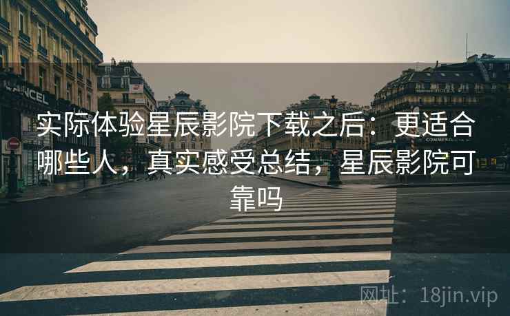 实际体验星辰影院下载之后：更适合哪些人，真实感受总结，星辰影院可靠吗  第2张