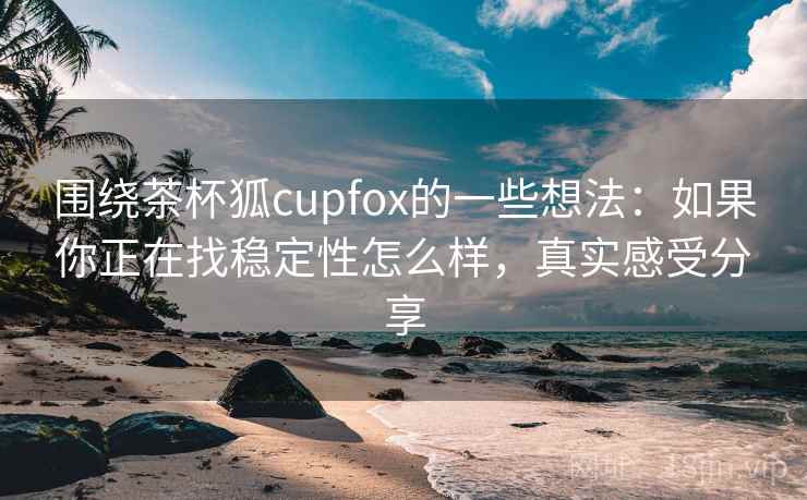 围绕茶杯狐cupfox的一些想法：如果你正在找稳定性怎么样，真实感受分享  第2张