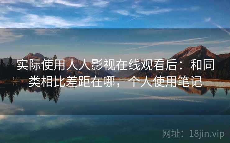 实际使用人人影视在线观看后：和同类相比差距在哪，个人使用笔记  第1张