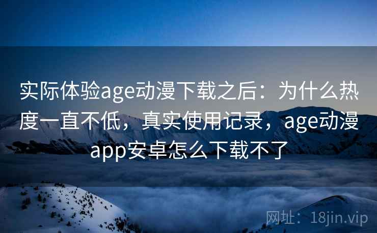 实际体验age动漫下载之后:为什么热度一直不低,真实使用记录,age动漫app安卓怎么下载不了 第1张 实际体验age动漫下载之后:为什么热度一直不低,真实使用记录,age动漫app安卓怎么下载不了 第1张