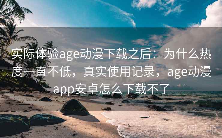 实际体验age动漫下载之后:为什么热度一直不低,真实使用记录,age动漫app安卓怎么下载不了 第2张 实际体验age动漫下载之后:为什么热度一直不低,真实使用记录,age动漫app安卓怎么下载不了 第2张