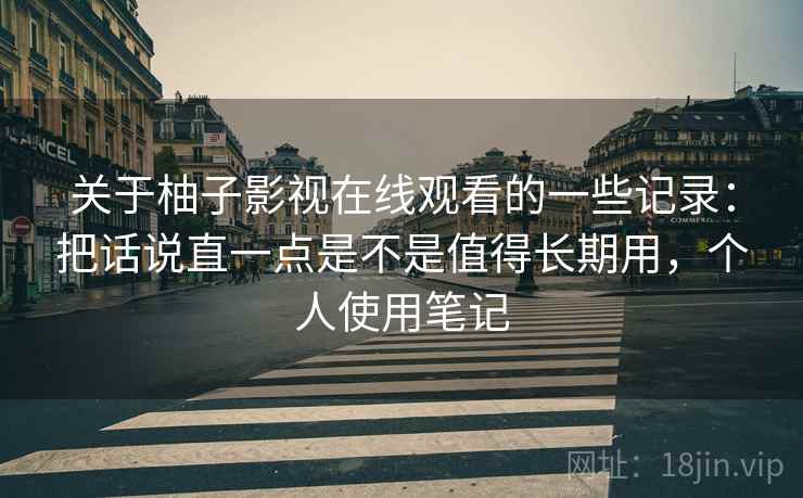 关于柚子影视在线观看的一些记录：把话说直一点是不是值得长期用，个人使用笔记  第1张