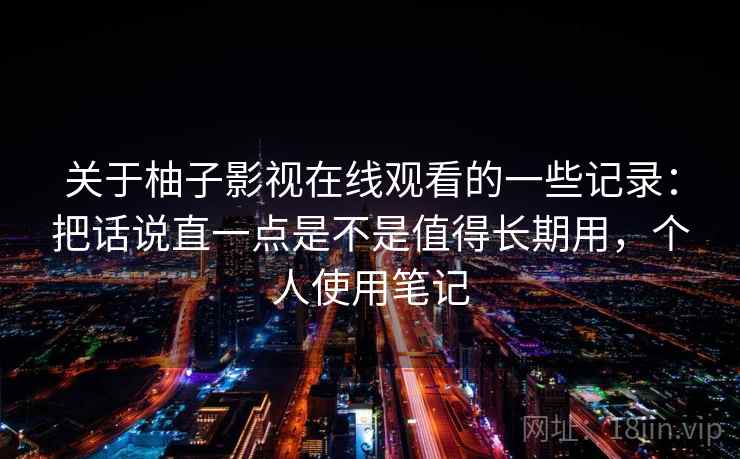 关于柚子影视在线观看的一些记录：把话说直一点是不是值得长期用，个人使用笔记  第2张