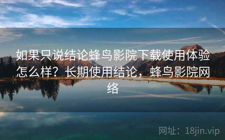 如果只说结论蜂鸟影院下载使用体验怎么样？长期使用结论，蜂鸟影院网络  第2张
