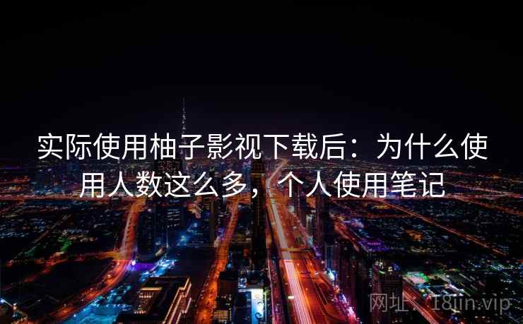 实际使用柚子影视下载后：为什么使用人数这么多，个人使用笔记  第2张