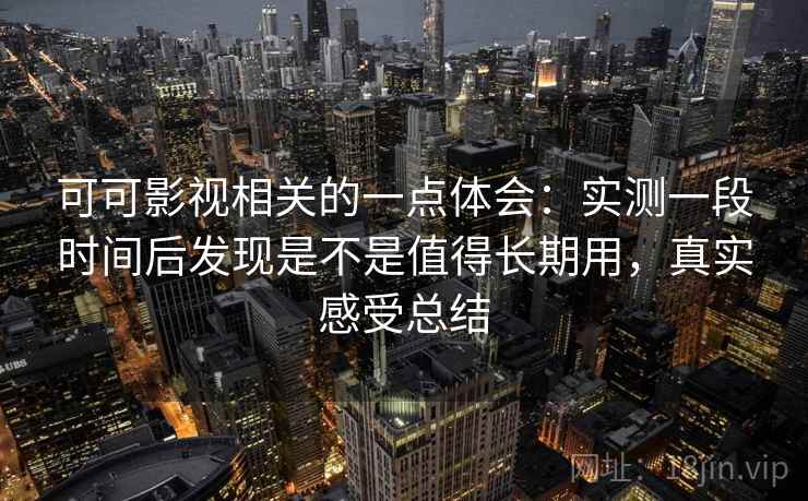 可可影视相关的一点体会:实测一段时间后发现是不是值得长期用,真实感受总结 第1张 可可影视相关的一点体会:实测一段时间后发现是不是值得长期用,真实感受总结 第1张