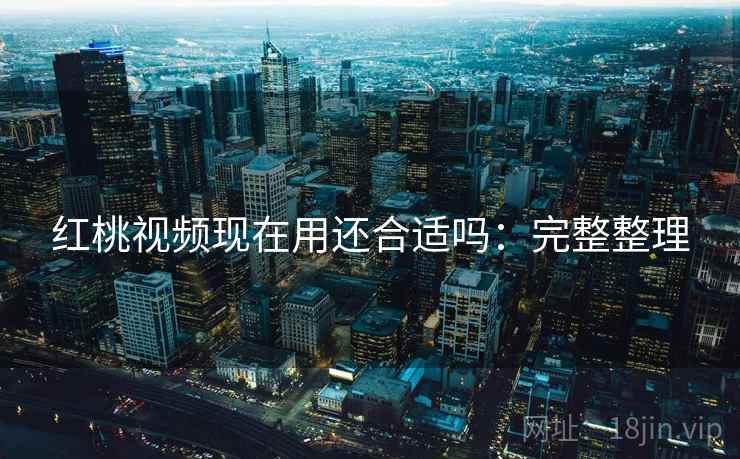 红桃视频现在用还合适吗：完整整理  第1张