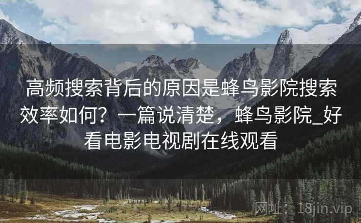 高频搜索背后的原因是蜂鸟影院搜索效率如何？一篇说清楚，蜂鸟影院_好看电影电视剧在线观看  第1张