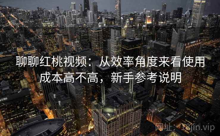 聊聊红桃视频：从效率角度来看使用成本高不高，新手参考说明  第2张