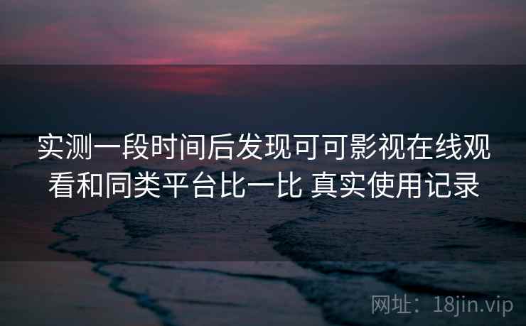 实测一段时间后发现可可影视在线观看和同类平台比一比 真实使用记录  第1张