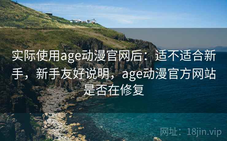 实际使用age动漫官网后：适不适合新手，新手友好说明，age动漫官方网站是否在修复  第1张