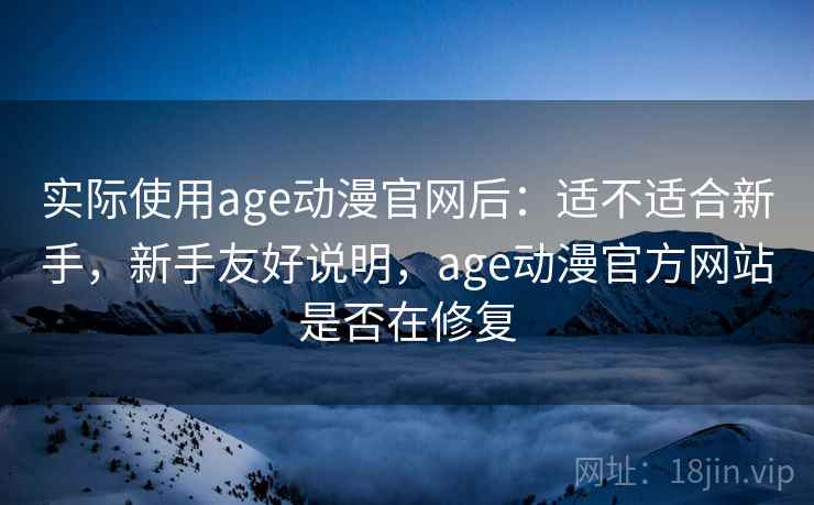 实际使用age动漫官网后：适不适合新手，新手友好说明，age动漫官方网站是否在修复  第2张