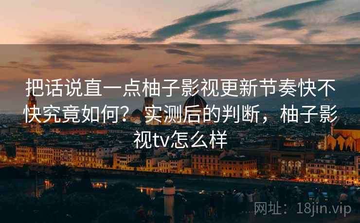 把话说直一点柚子影视更新节奏快不快究竟如何? 实测后的判断,柚子影视tv怎么样 第1张 把话说直一点柚子影视更新节奏快不快究竟如何? 实测后的判断,柚子影视tv怎么样 第1张