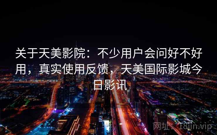 关于天美影院：不少用户会问好不好用，真实使用反馈，天美国际影城今日影讯  第1张