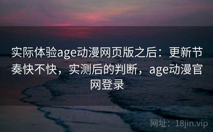 实际体验age动漫网页版之后：更新节奏快不快，实测后的判断，age动漫官网登录  第1张
