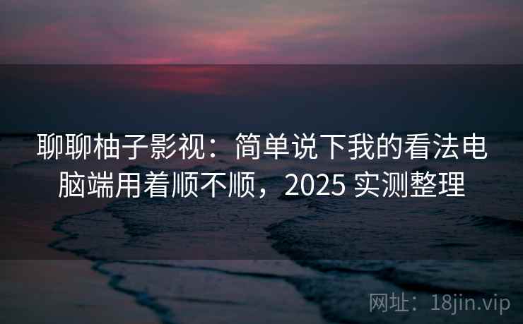 聊聊柚子影视：简单说下我的看法电脑端用着顺不顺，2025 实测整理  第2张
