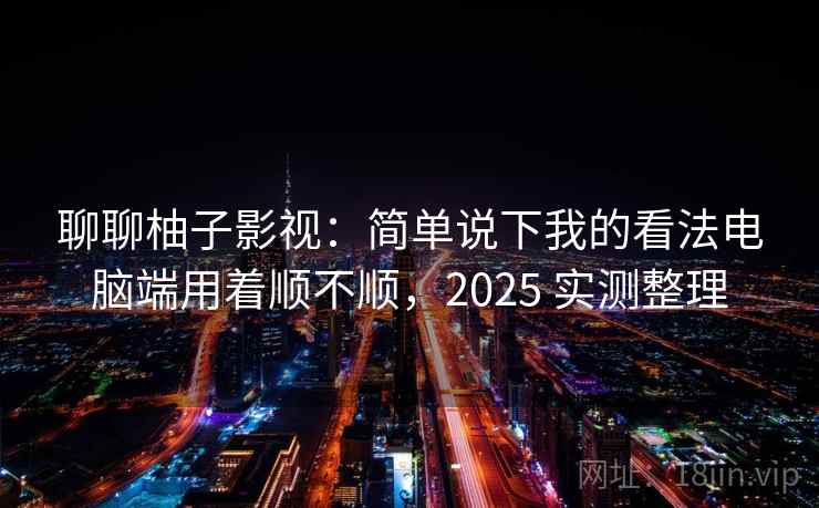 聊聊柚子影视：简单说下我的看法电脑端用着顺不顺，2025 实测整理  第1张