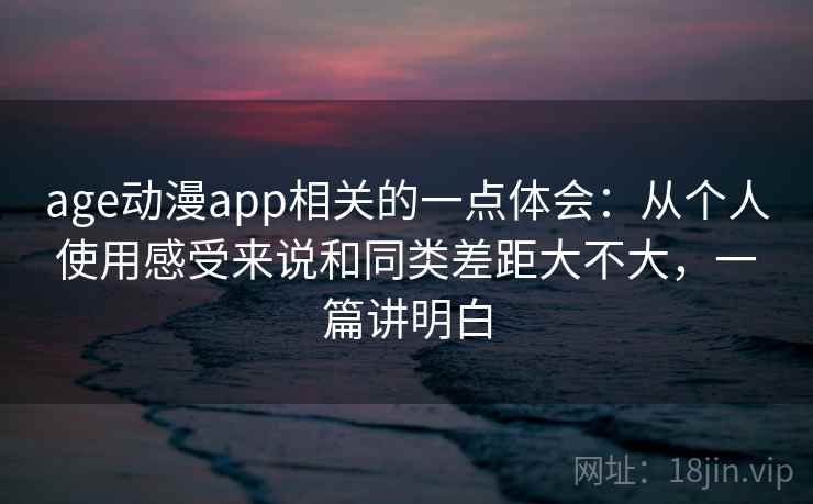 age动漫app相关的一点体会：从个人使用感受来说和同类差距大不大，一篇讲明白  第1张