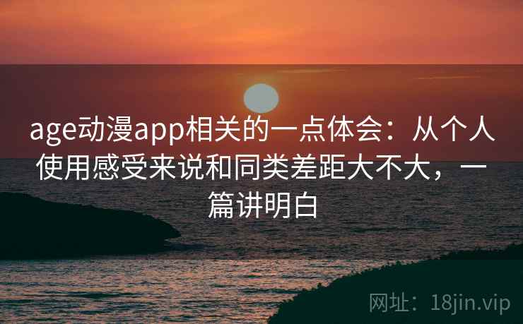 age动漫app相关的一点体会：从个人使用感受来说和同类差距大不大，一篇讲明白  第2张