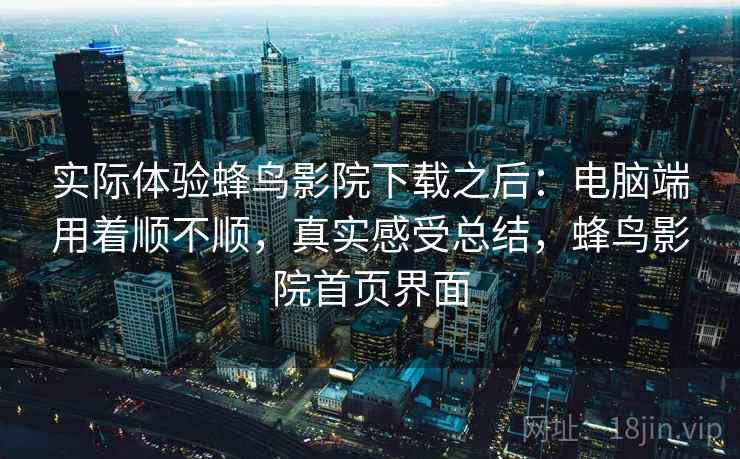 实际体验蜂鸟影院下载之后：电脑端用着顺不顺，真实感受总结，蜂鸟影院首页界面  第2张