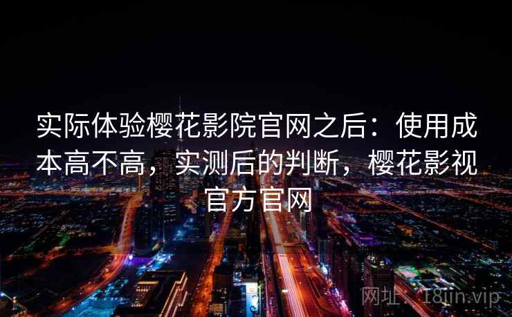 实际体验樱花影院官网之后：使用成本高不高，实测后的判断，樱花影视官方官网  第2张