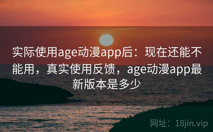 实际使用age动漫app后:现在还能不能用,真实使用反馈,age动漫app最新版本是多少 第2张 实际使用age动漫app后:现在还能不能用,真实使用反馈,age动漫app最新版本是多少 第2张