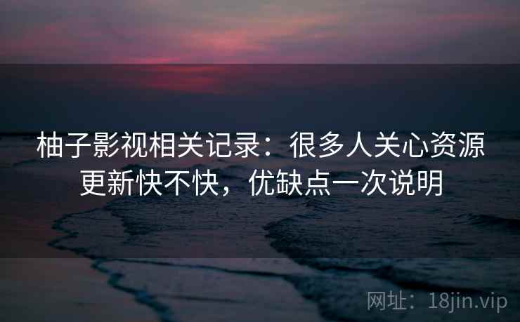 柚子影视相关记录：很多人关心资源更新快不快，优缺点一次说明  第2张