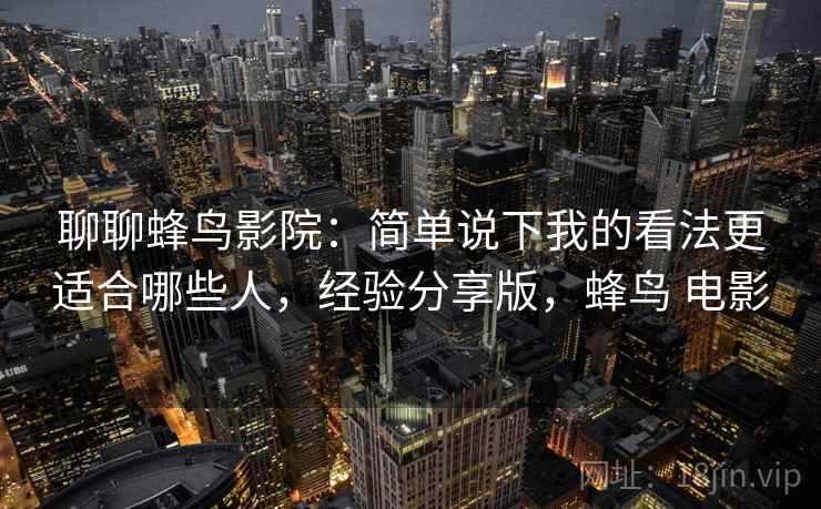 聊聊蜂鸟影院：简单说下我的看法更适合哪些人，经验分享版，蜂鸟 电影  第2张