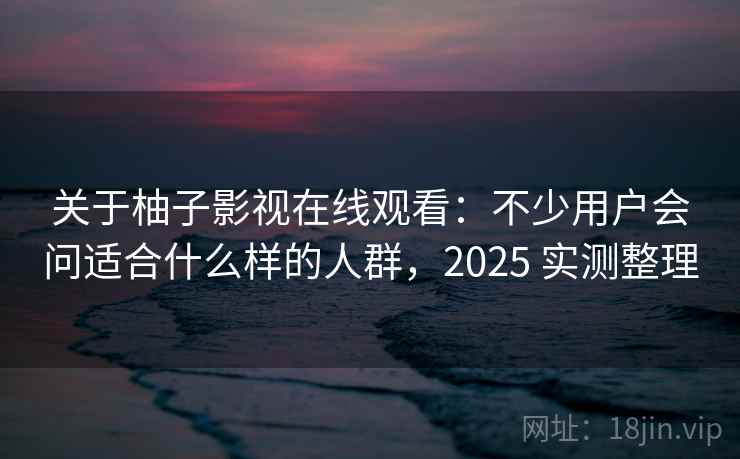关于柚子影视在线观看：不少用户会问适合什么样的人群，2025 实测整理  第2张
