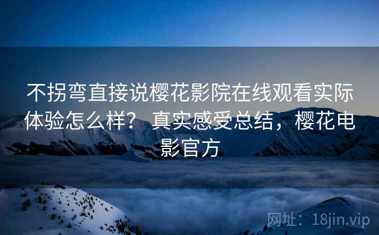 不拐弯直接说樱花影院在线观看实际体验怎么样? 真实感受总结,樱花电影官方 第1张 不拐弯直接说樱花影院在线观看实际体验怎么样? 真实感受总结,樱花电影官方 第1张
