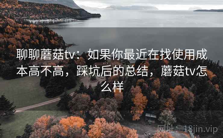 聊聊蘑菇tv：如果你最近在找使用成本高不高，踩坑后的总结，蘑菇tv怎么样  第1张