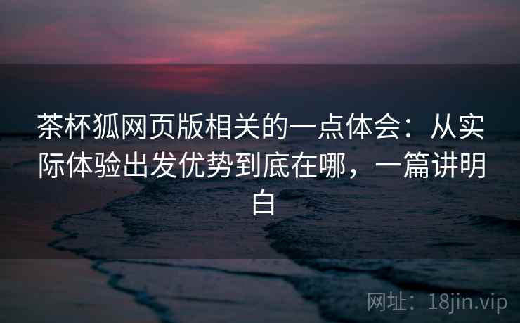 茶杯狐网页版相关的一点体会:从实际体验出发优势到底在哪,一篇讲明白 第2张 茶杯狐网页版相关的一点体会:从实际体验出发优势到底在哪,一篇讲明白 第2张