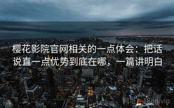 樱花影院官网相关的一点体会：把话说直一点优势到底在哪，一篇讲明白  第1张