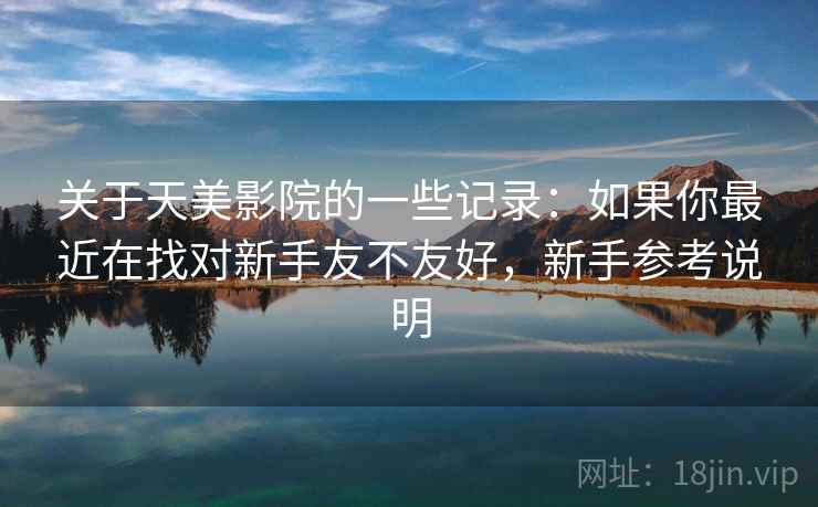关于天美影院的一些记录：如果你最近在找对新手友不友好，新手参考说明  第2张