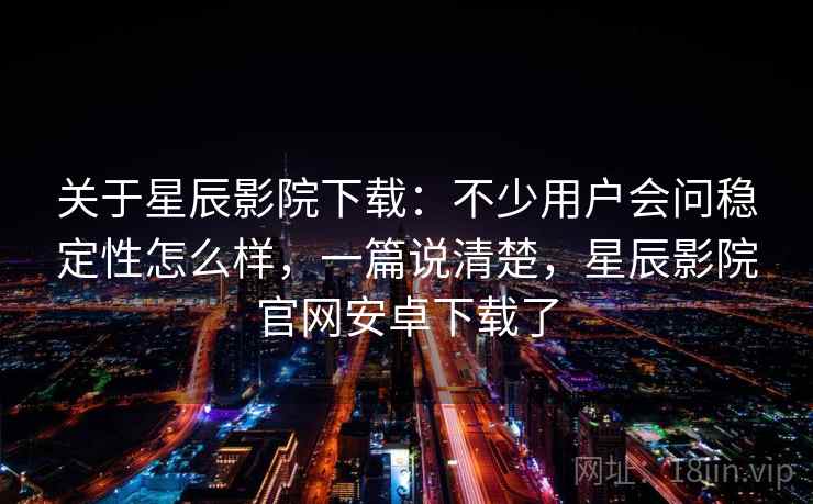 关于星辰影院下载:不少用户会问稳定性怎么样,一篇说清楚,星辰影院官网安卓下载了 第2张 关于星辰影院下载:不少用户会问稳定性怎么样,一篇说清楚,星辰影院官网安卓下载了 第2张