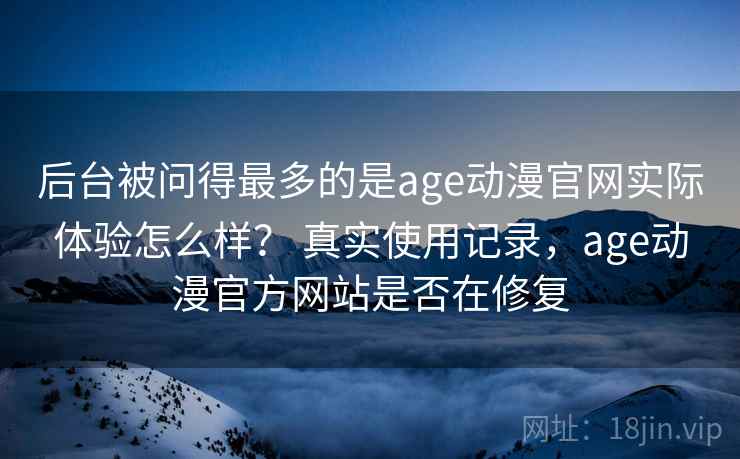 后台被问得最多的是age动漫官网实际体验怎么样? 真实使用记录,age动漫官方网站是否在修复 第1张 后台被问得最多的是age动漫官网实际体验怎么样? 真实使用记录,age动漫官方网站是否在修复 第1张