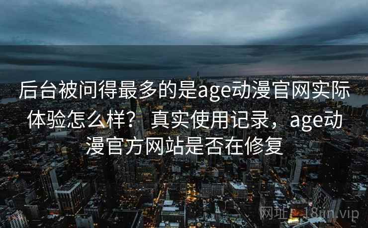 后台被问得最多的是age动漫官网实际体验怎么样? 真实使用记录,age动漫官方网站是否在修复 第2张 后台被问得最多的是age动漫官网实际体验怎么样? 真实使用记录,age动漫官方网站是否在修复 第2张