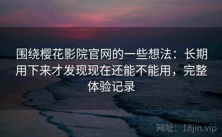 围绕樱花影院官网的一些想法：长期用下来才发现现在还能不能用，完整体验记录  第2张